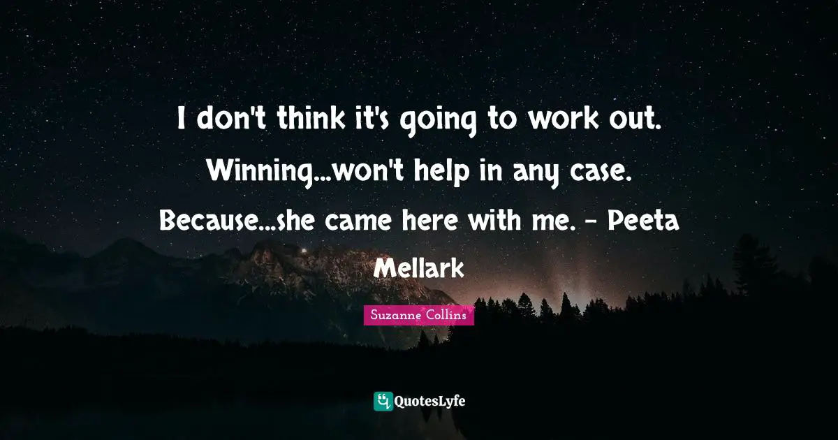 I don't think it's going to work out. Winning...won't help in any case. Because...she came here with me. - Peeta Mellark