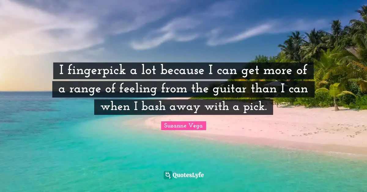 Suzanne Vega Quotes: "I fingerpick a lot because I can get more of a range of feeling from the guitar than I can when I bash away with a pick."