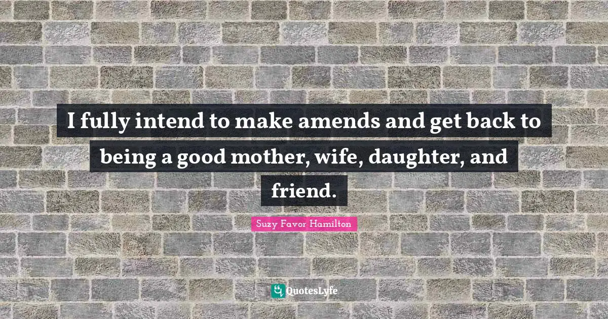 I fully intend to make amends and get back to being a good mother, wife, daughter, and friend.