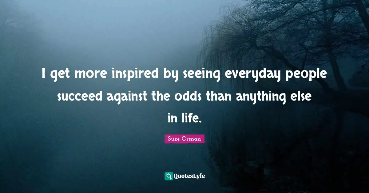 I get more inspired by seeing everyday people succeed against the odds than anything else in life.
