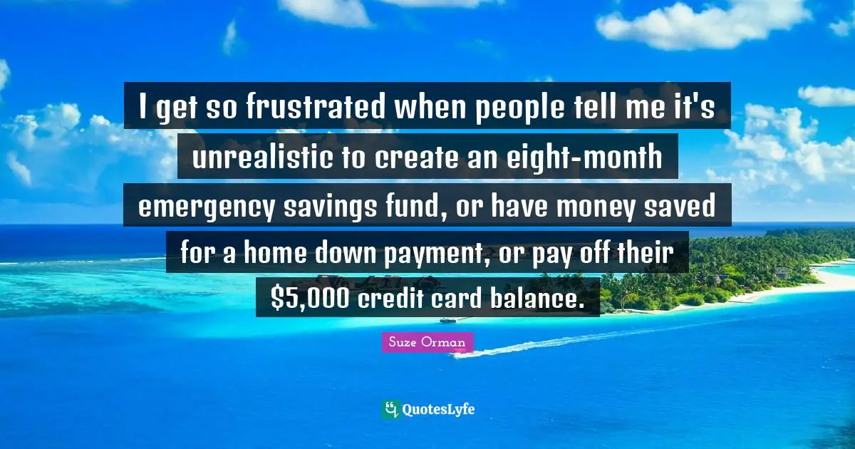 I get so frustrated when people tell me it's unrealistic to create an eight-month emergency savings fund, or have money saved for a home down payment, or pay off their $5,000 credit card balance.