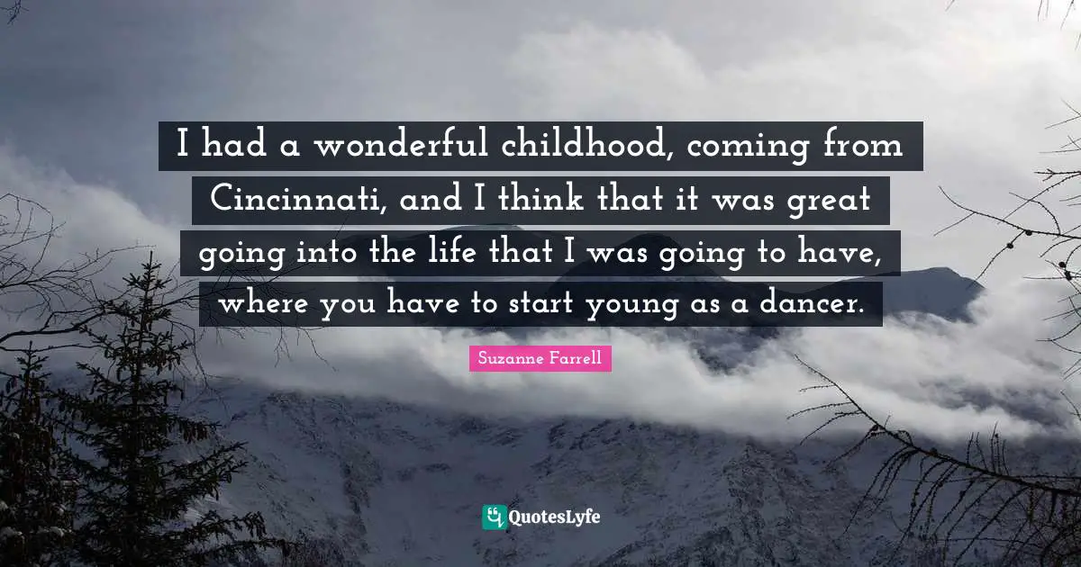 I had a wonderful childhood, coming from Cincinnati, and I think that it was great going into the life that I was going to have, where you have to start young as a dancer.