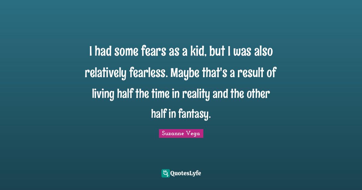 Suzanne Vega Quotes: "I had some fears as a kid, but I was also relatively fearless. Maybe that's a result of living half the time in reality and the other half in fantasy."