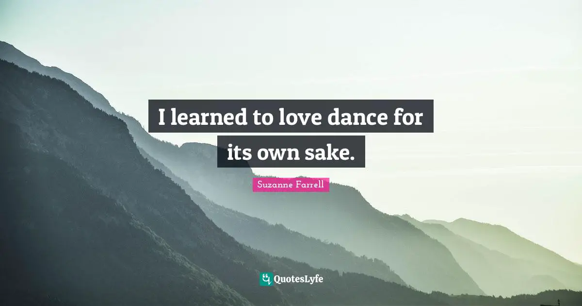 Suzanne Farrell Quotes: "I learned to love dance for its own sake."