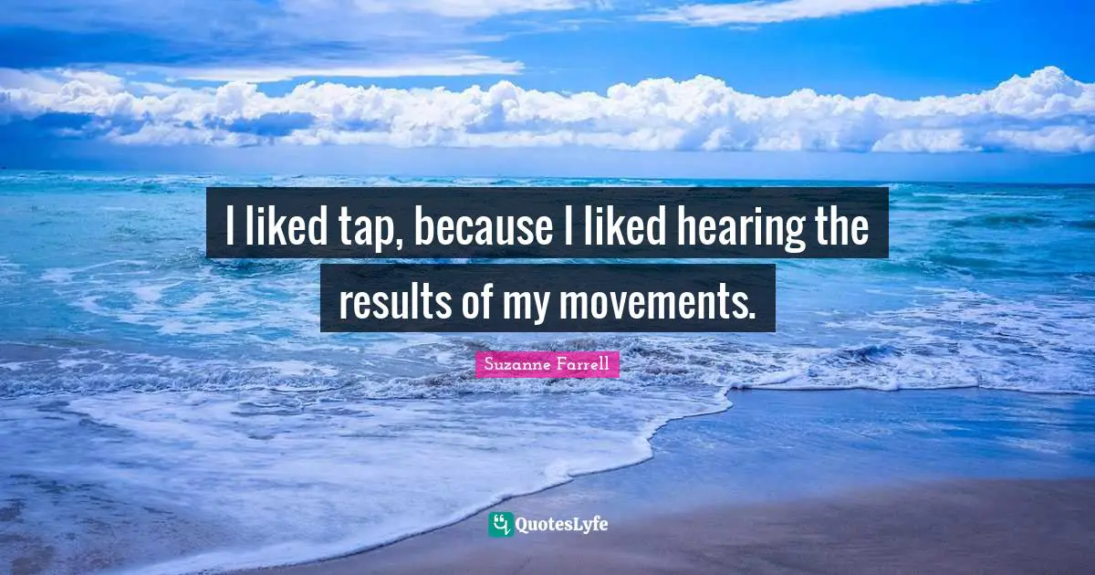 Suzanne Farrell Quotes: "I liked tap, because I liked hearing the results of my movements."
