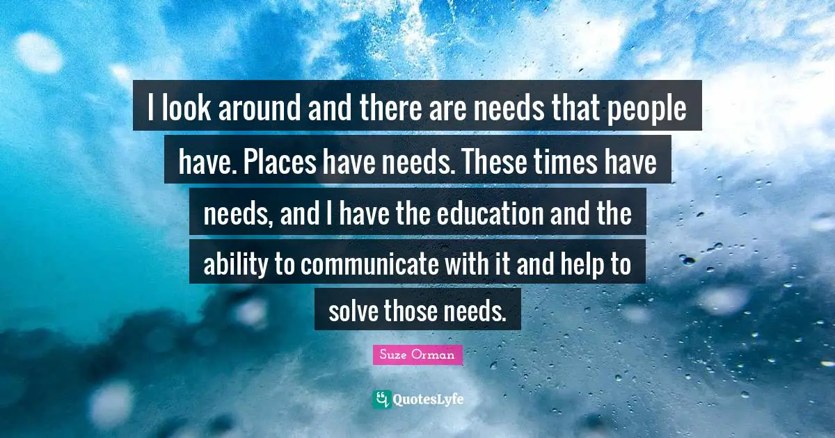 I look around and there are needs that people have. Places have needs. These times have needs, and I have the education and the ability to communicate with it and help to solve those needs.