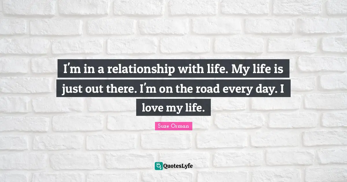 I'm in a relationship with life. My life is just out there. I'm on the road every day. I love my life.