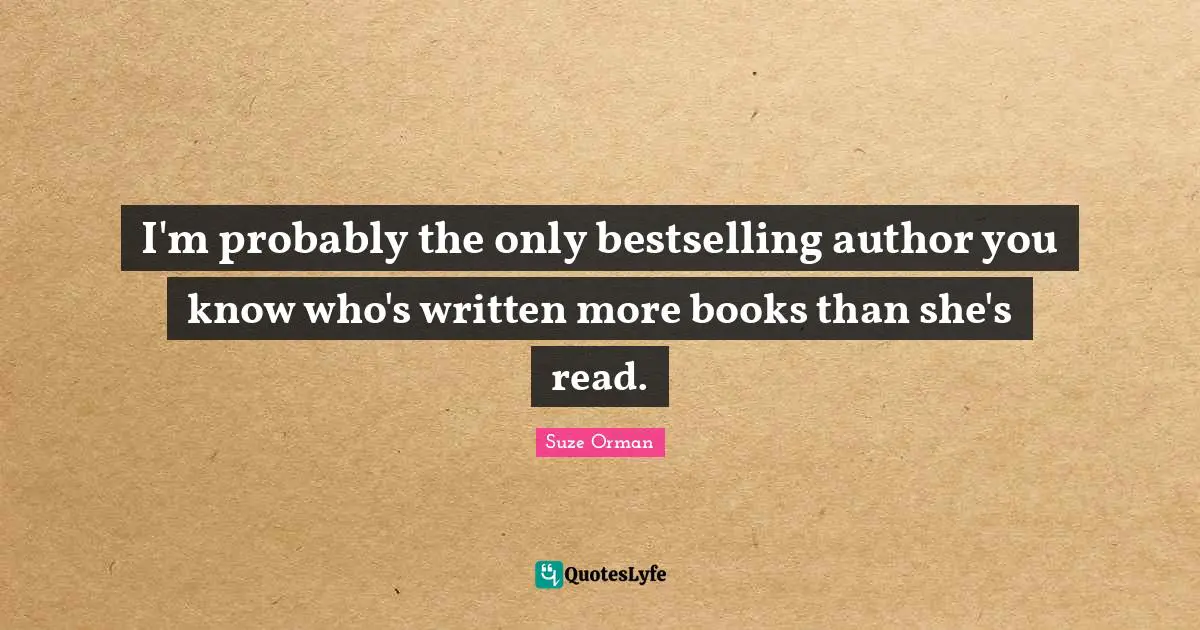I'm probably the only bestselling author you know who's written more books than she's read.