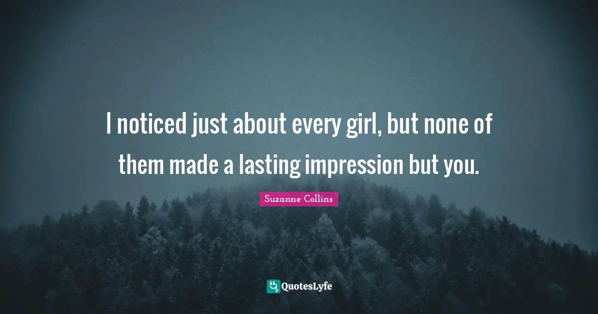 I noticed just about every girl, but none of them made a lasting impression but you.
