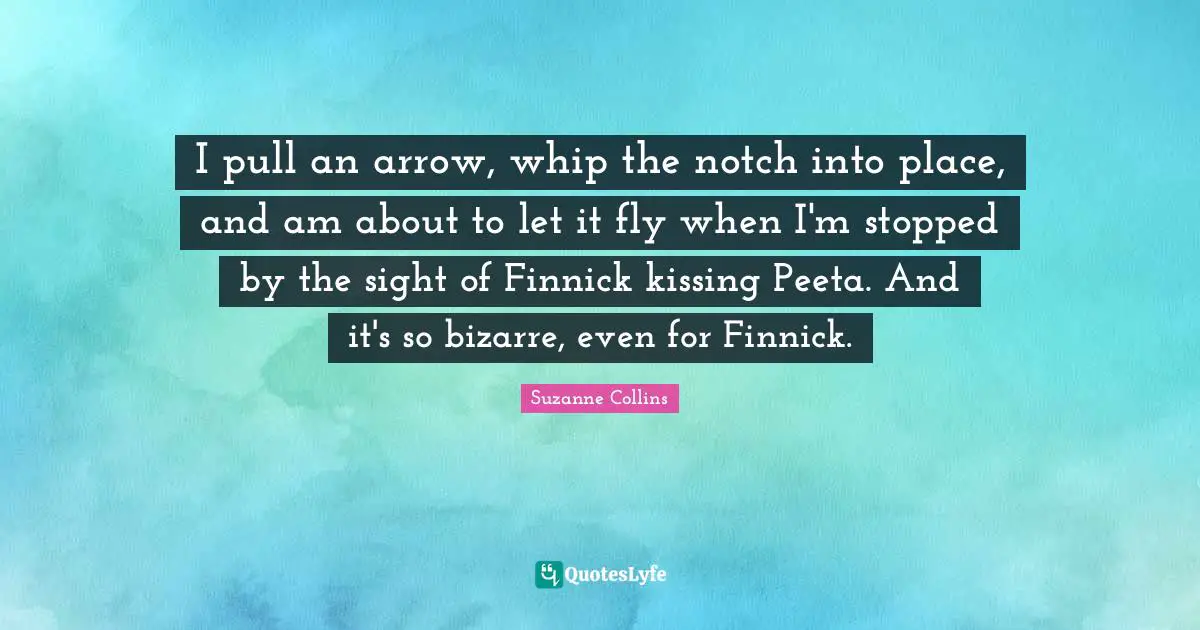 I pull an arrow, whip the notch into place, and am about to let it fly when I'm stopped by the sight of Finnick kissing Peeta. And it's so bizarre, even for Finnick.