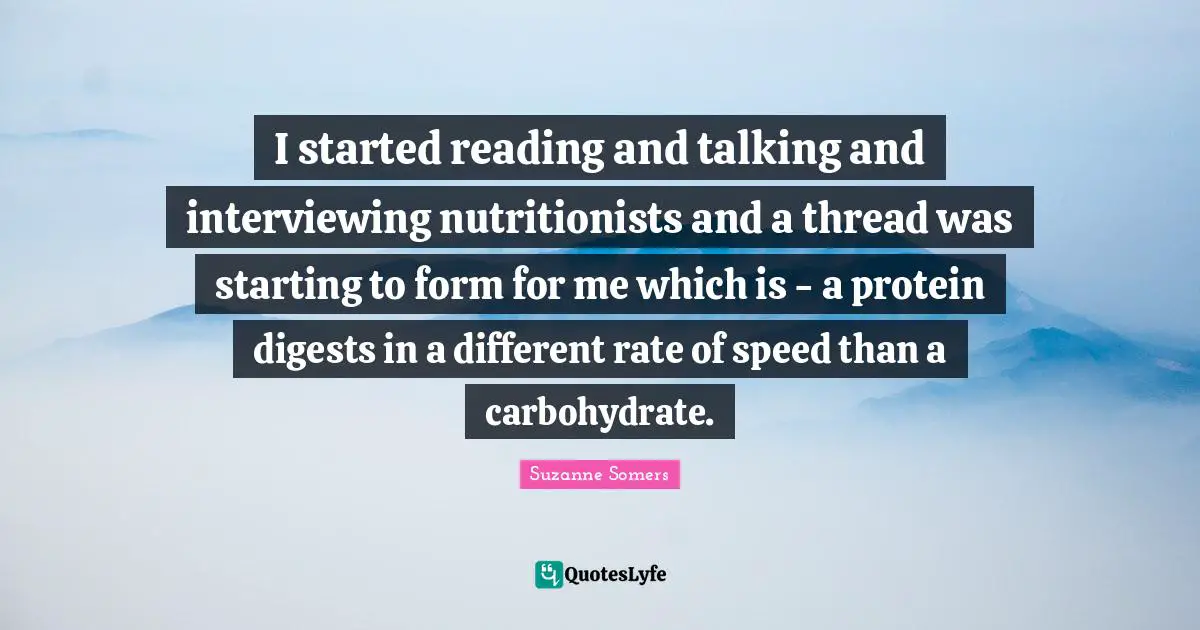 I started reading and talking and interviewing nutritionists and a thread was starting to form for me which is - a protein digests in a different rate of speed than a carbohydrate.