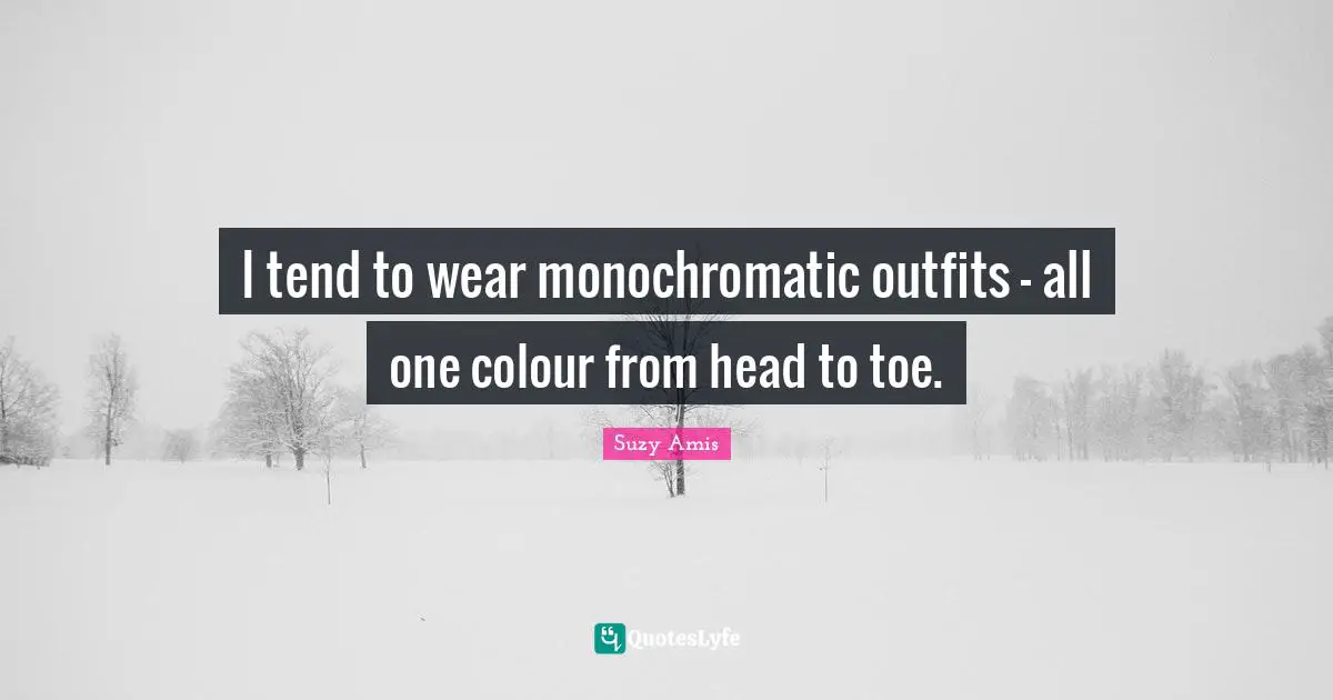 I tend to wear monochromatic outfits - all one colour from head to toe.