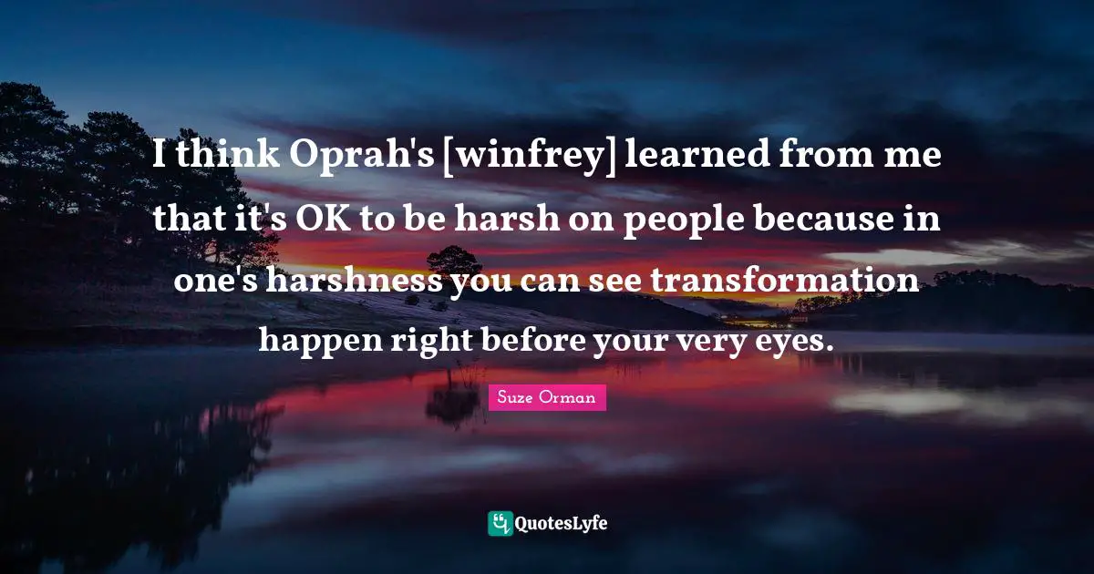 I think Oprah's [winfrey] learned from me that it's OK to be harsh on people because in one's harshness you can see transformation happen right before your very eyes.