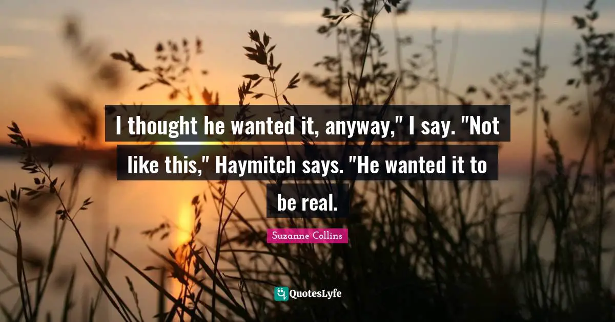 Haymitch Quotes: "I thought he wanted it, anyway," I say. "Not like this," Haymitch says. "He wanted it to be real."