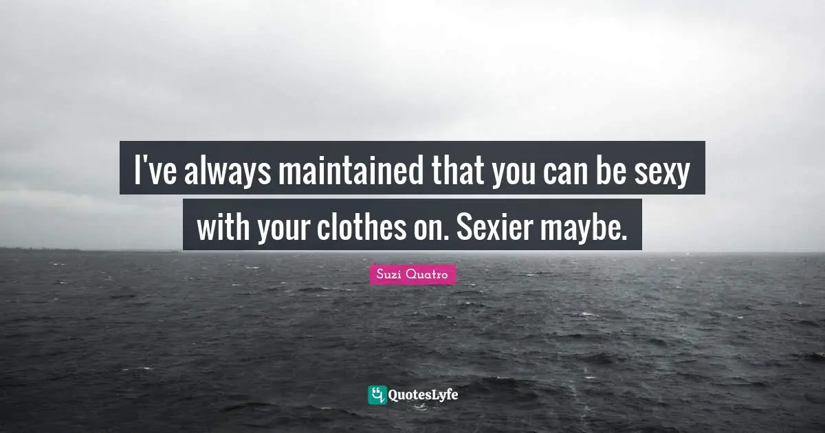 I've always maintained that you can be sexy with your clothes on. Sexier maybe.