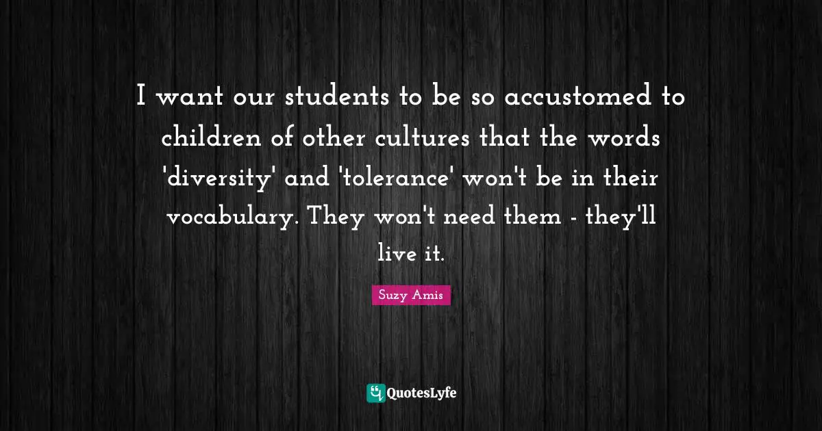 I want our students to be so accustomed to children of other cultures that the words 'diversity' and 'tolerance' won't be in their vocabulary. They won't need them - they'll live it.