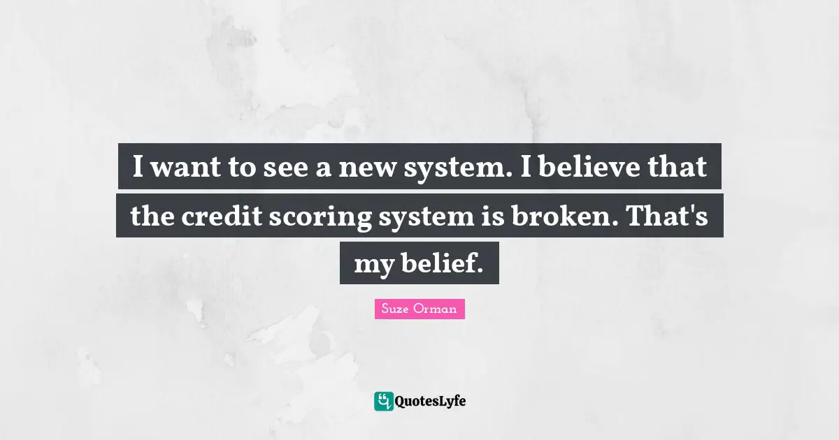 I want to see a new system. I believe that the credit scoring system is broken. That's my belief.