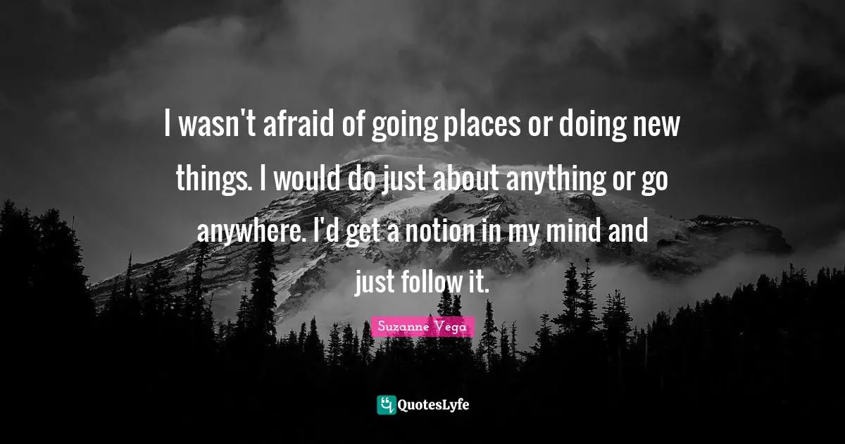 Suzanne Vega Quotes: "I wasn't afraid of going places or doing new things. I would do just about anything or go anywhere. I'd get a notion in my mind and just follow it."