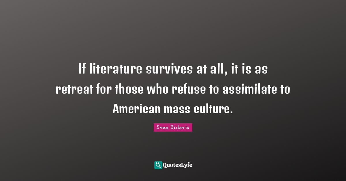 If literature survives at all, it is as retreat for those who refuse to assimilate to American mass culture.