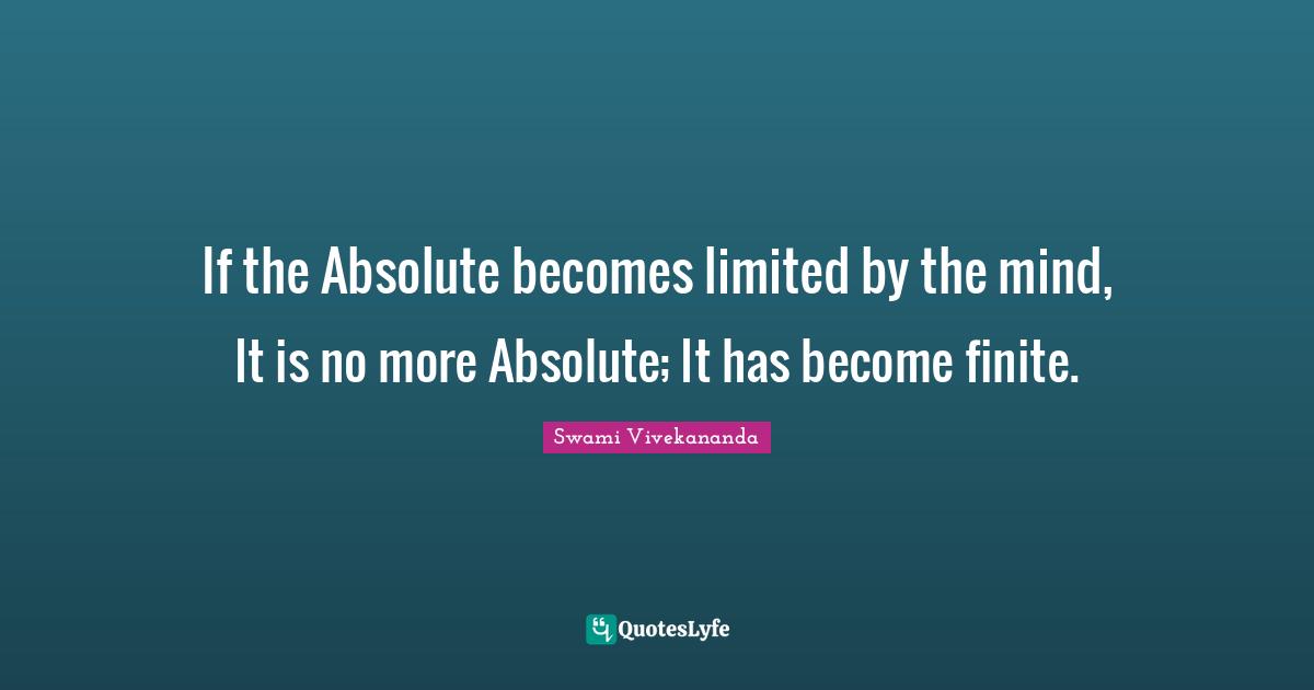 If the Absolute becomes limited by the mind, It is no more Absolute; It has become finite.