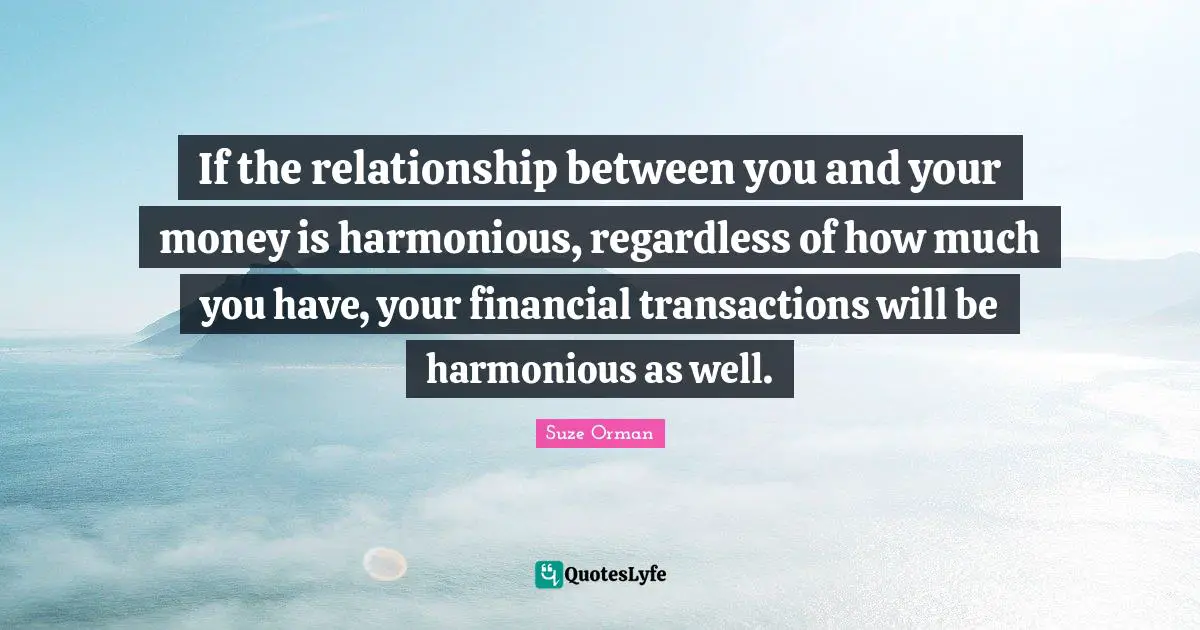 If the relationship between you and your money is harmonious, regardless of how much you have, your financial transactions will be harmonious as well.