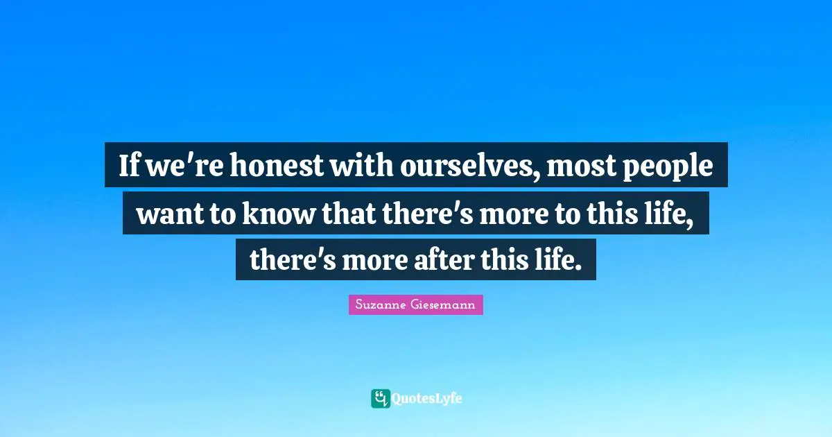 Suzanne Giesemann Quotes: "If we're honest with ourselves, most people want to know that there's more to this life, there's more after this life."