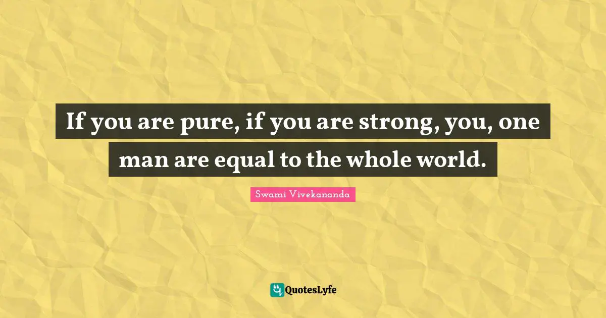 If you are pure, if you are strong, you, one man are equal to the whole world.