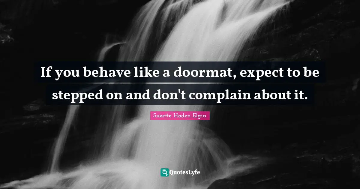 If you behave like a doormat, expect to be stepped on and don't complain about it.
