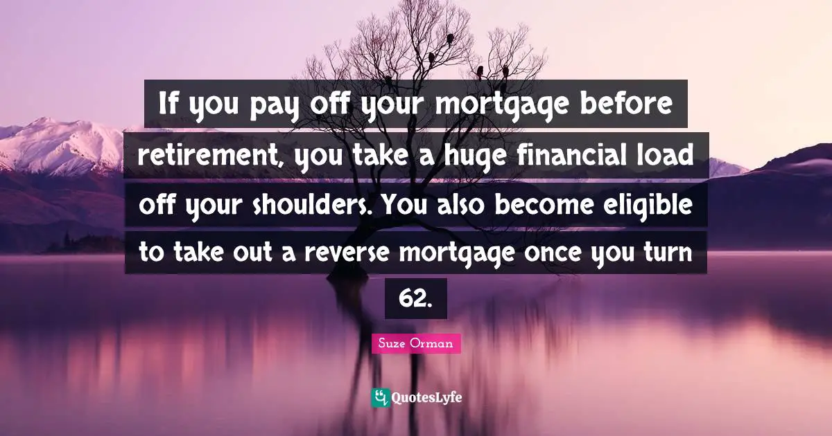 If you pay off your mortgage before retirement, you take a huge financial load off your shoulders. You also become eligible to take out a reverse mortgage once you turn 62.
