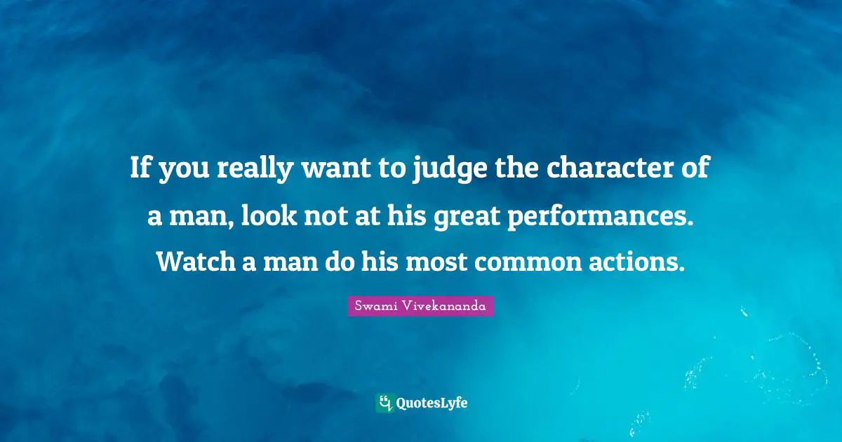 If you really want to judge the character of a man, look not at his great performances. Watch a man do his most common actions.