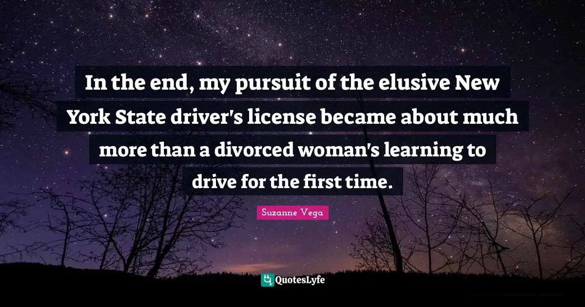 Suzanne Vega Quotes: "In the end, my pursuit of the elusive New York State driver's license became about much more than a divorced woman's learning to drive for the first time."
