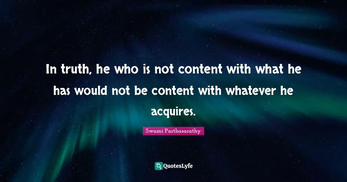 In truth, he who is not content with what he has would not be content with whatever he acquires.
