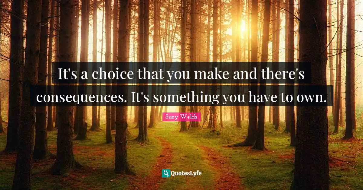 It's a choice that you make and there's consequences. It's something you have to own.
