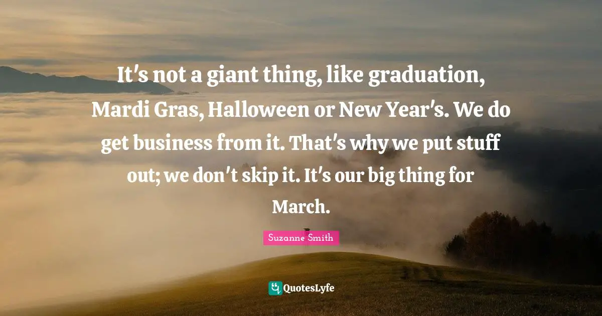 It's not a giant thing, like graduation, Mardi Gras, Halloween or New Year's. We do get business from it. That's why we put stuff out; we don't skip it. It's our big thing for March.