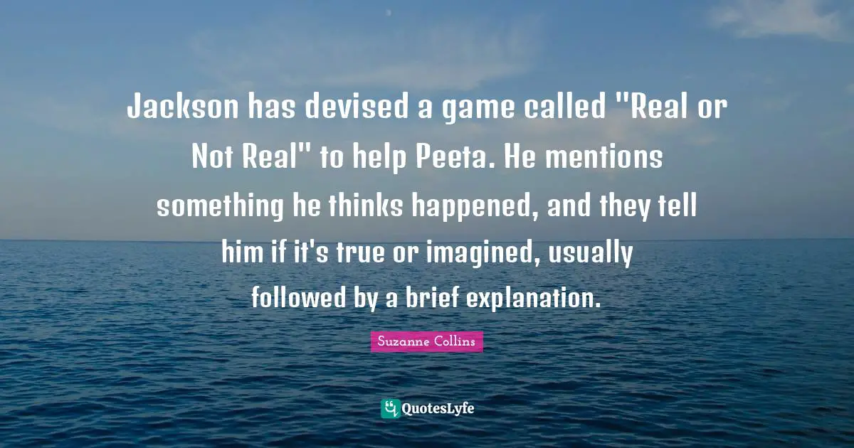 Jackson has devised a game called "Real or Not Real" to help Peeta. He mentions something he thinks happened, and they tell him if it's true or imagined, usually followed by a brief explanation.