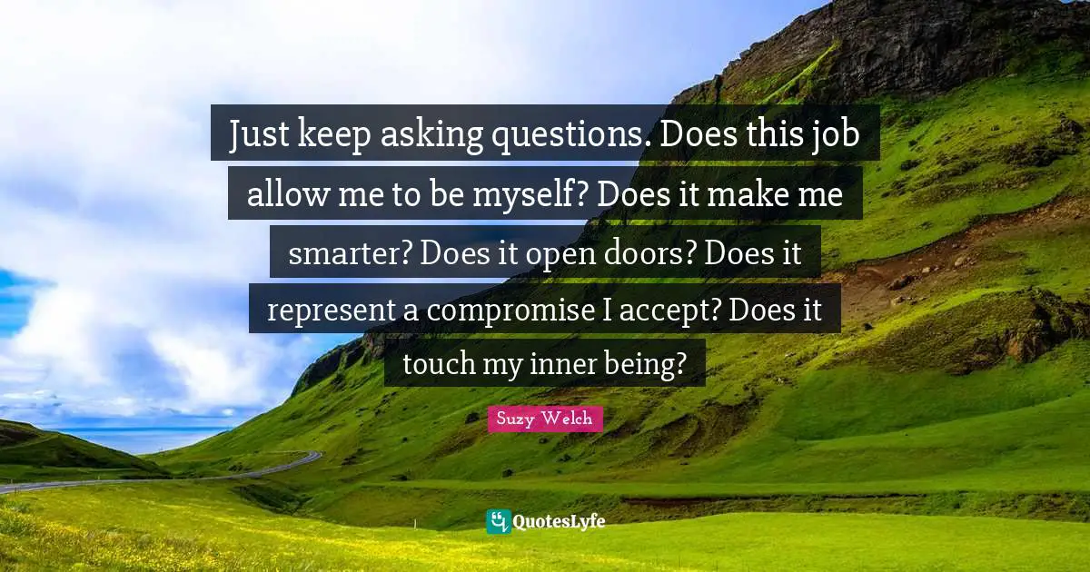 Smarter Quotes: "Just keep asking questions. Does this job allow me to be myself? Does it make me smarter? Does it open doors? Does it represent a compromise I accept? Does it touch my inner being?"