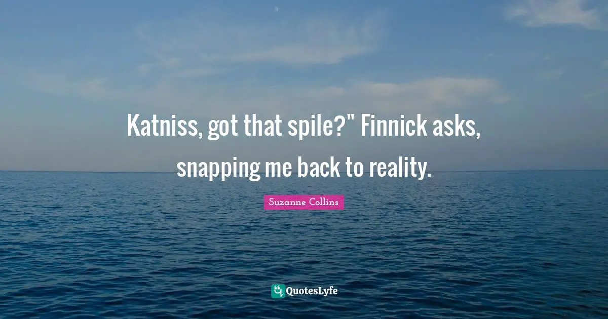 Katniss, got that spile?" Finnick asks, snapping me back to reality.