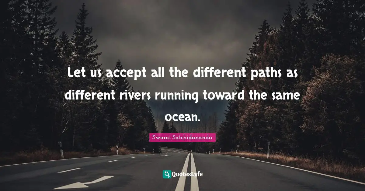 Let us accept all the different paths as different rivers running toward the same ocean.