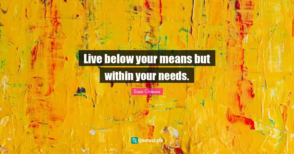 Live below your means but within your needs.