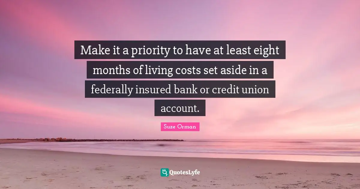 Make it a priority to have at least eight months of living costs set aside in a federally insured bank or credit union account.