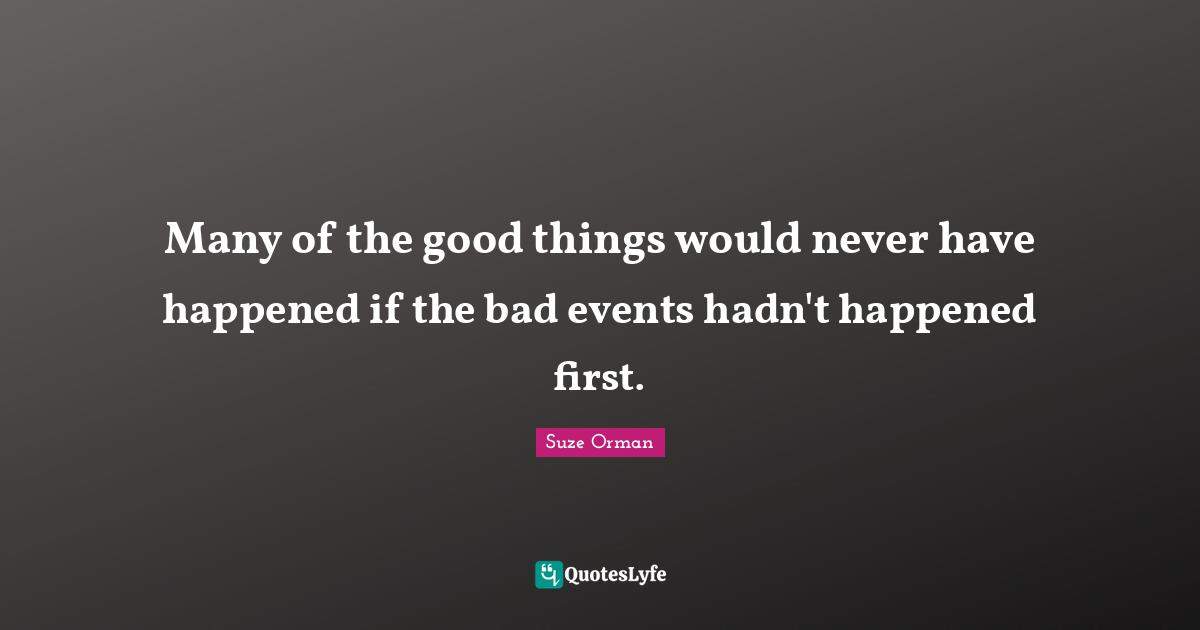 Many of the good things would never have happened if the bad events hadn't happened first.