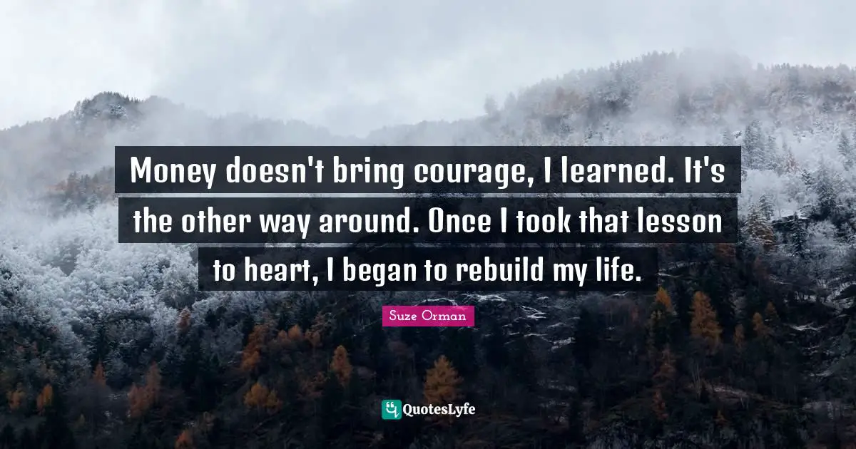 Money doesn't bring courage, I learned. It's the other way around. Once I took that lesson to heart, I began to rebuild my life.