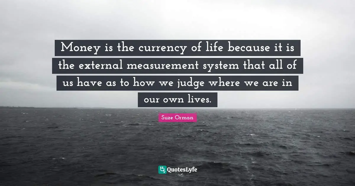 Life Measurement Quotes: "Money is the currency of life because it is the external measurement system that all of us have as to how we judge where we are in our own lives."