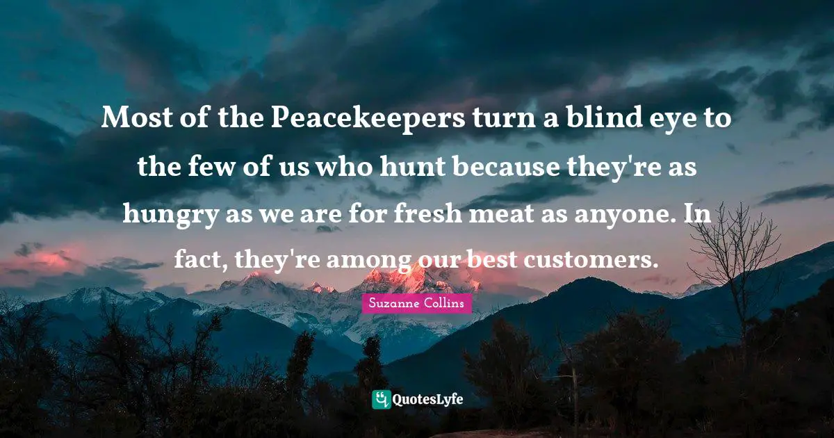 Most of the Peacekeepers turn a blind eye to the few of us who hunt because they're as hungry as we are for fresh meat as anyone. In fact, they're among our best customers.