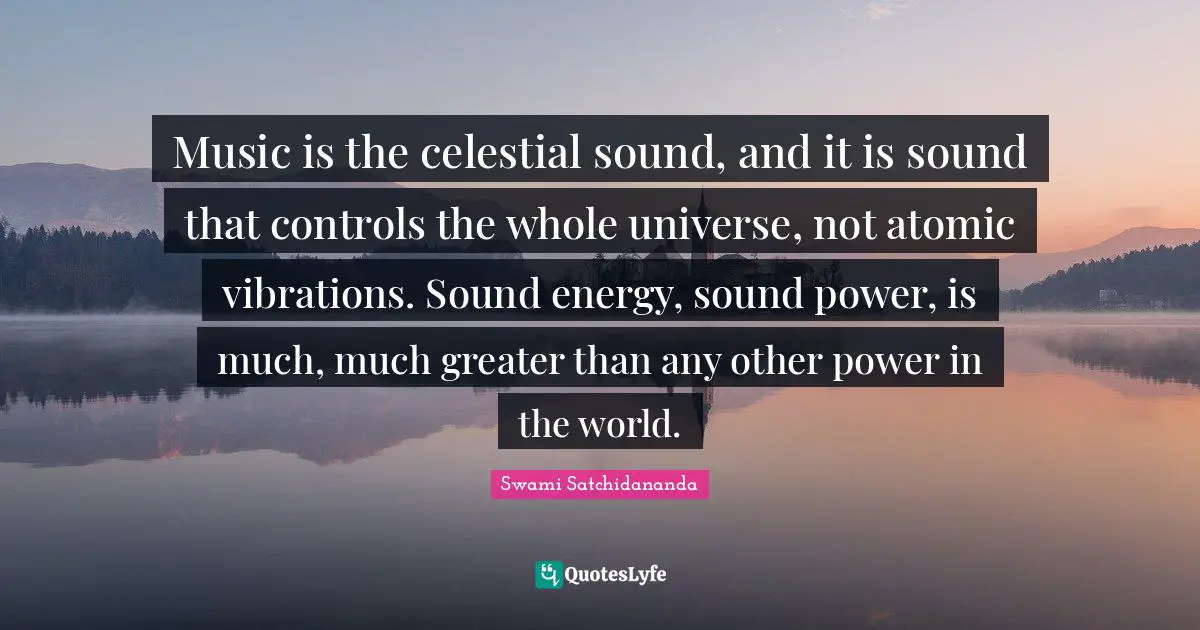 Music is the celestial sound, and it is sound that controls the whole universe, not atomic vibrations. Sound energy, sound power, is much, much greater than any other power in the world.