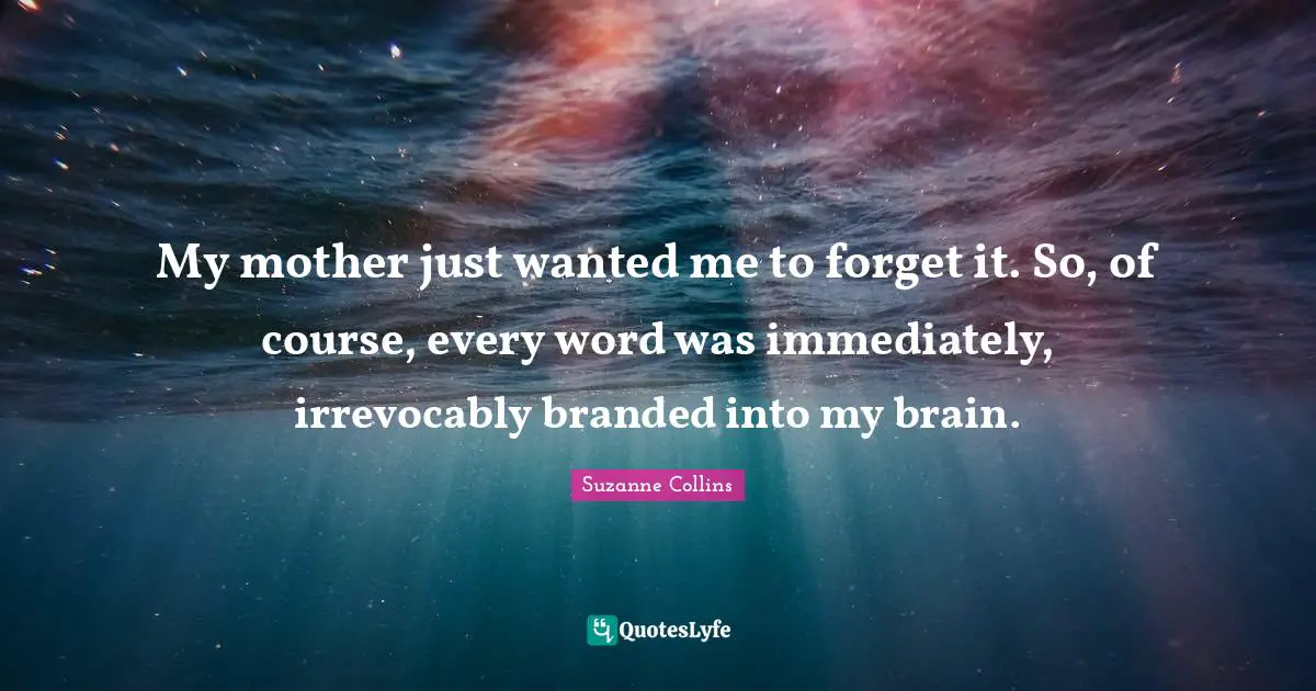 My mother just wanted me to forget it. So, of course, every word was immediately, irrevocably branded into my brain.