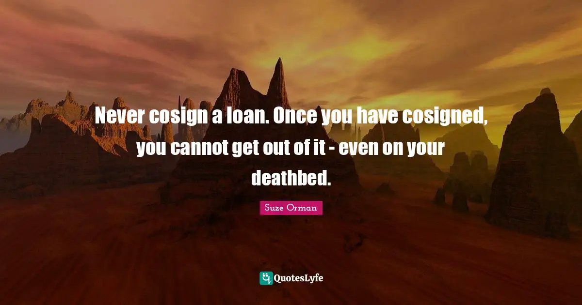 Never cosign a loan. Once you have cosigned, you cannot get out of it - even on your deathbed.