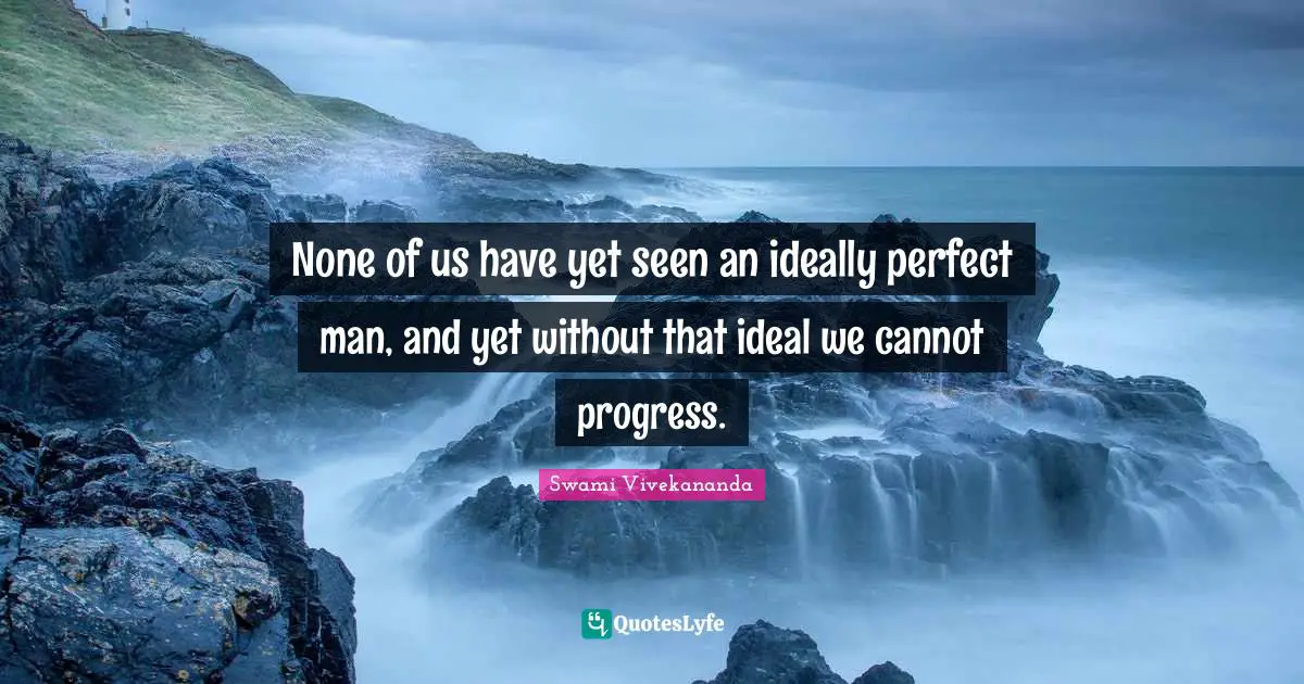 None of us have yet seen an ideally perfect man, and yet without that ideal we cannot progress.