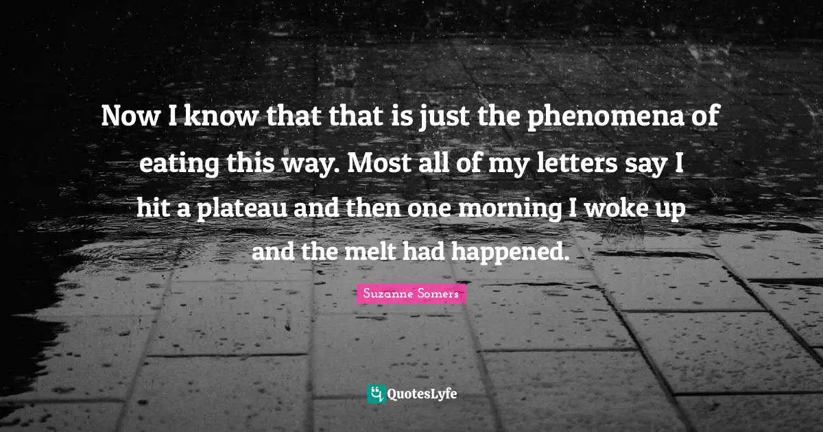 Now I know that that is just the phenomena of eating this way. Most all of my letters say I hit a plateau and then one morning I woke up and the melt had happened.