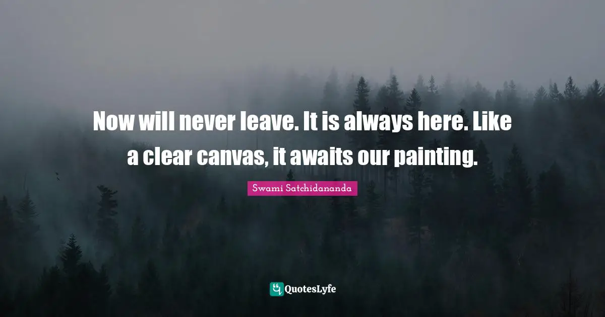 Now will never leave. It is always here. Like a clear canvas, it awaits our painting.
